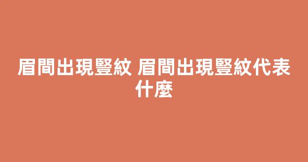眉間出現豎紋 眉間出現豎紋代表什麼